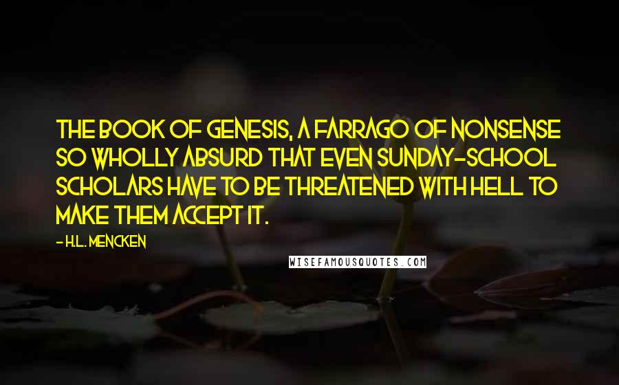 H.L. Mencken Quotes: The book of Genesis, a farrago of nonsense so wholly absurd that even Sunday-school scholars have to be threatened with Hell to make them accept it.