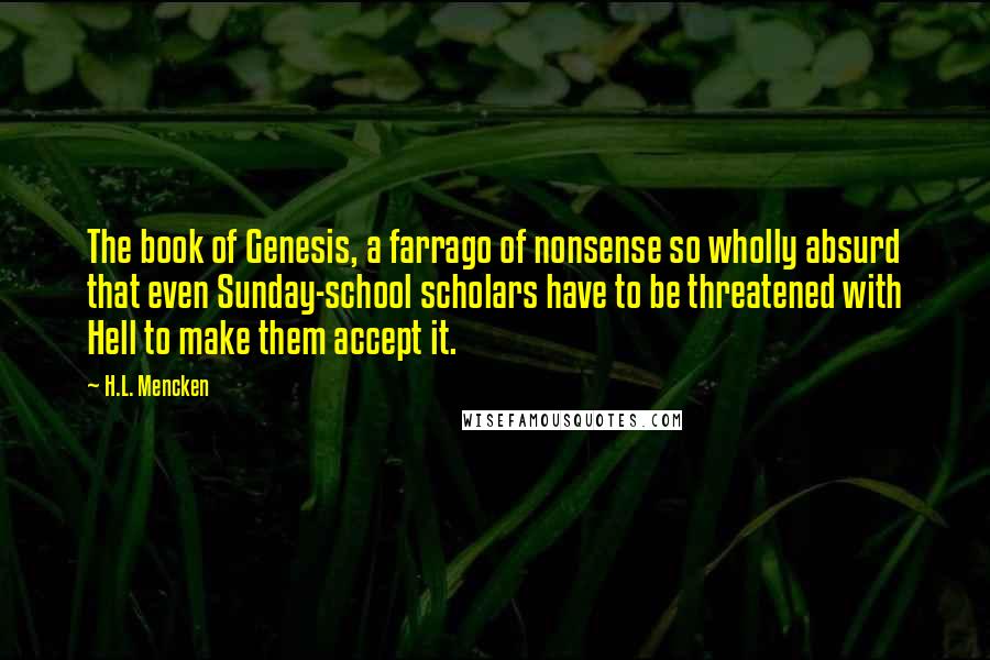 H.L. Mencken Quotes: The book of Genesis, a farrago of nonsense so wholly absurd that even Sunday-school scholars have to be threatened with Hell to make them accept it.