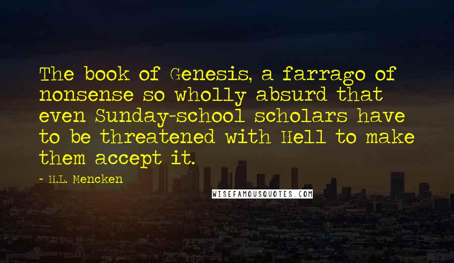 H.L. Mencken Quotes: The book of Genesis, a farrago of nonsense so wholly absurd that even Sunday-school scholars have to be threatened with Hell to make them accept it.