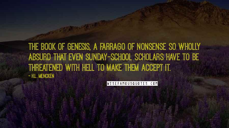 H.L. Mencken Quotes: The book of Genesis, a farrago of nonsense so wholly absurd that even Sunday-school scholars have to be threatened with Hell to make them accept it.