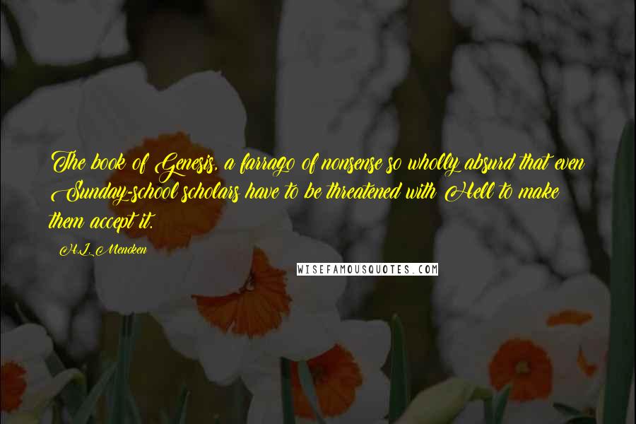 H.L. Mencken Quotes: The book of Genesis, a farrago of nonsense so wholly absurd that even Sunday-school scholars have to be threatened with Hell to make them accept it.