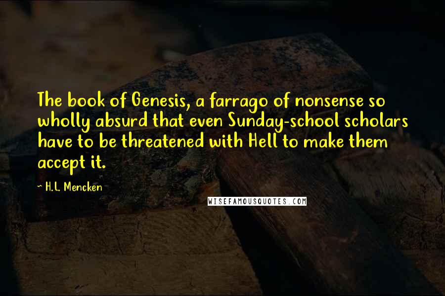 H.L. Mencken Quotes: The book of Genesis, a farrago of nonsense so wholly absurd that even Sunday-school scholars have to be threatened with Hell to make them accept it.