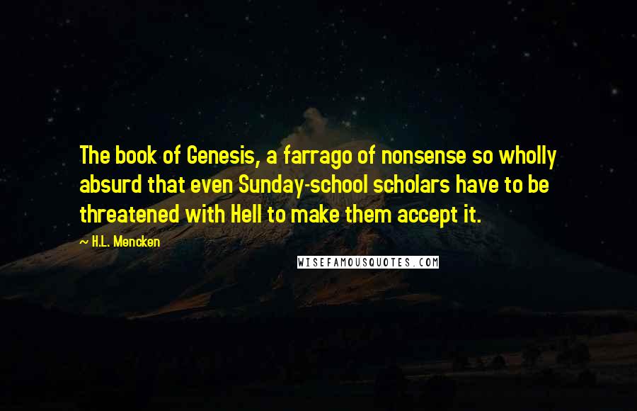 H.L. Mencken Quotes: The book of Genesis, a farrago of nonsense so wholly absurd that even Sunday-school scholars have to be threatened with Hell to make them accept it.