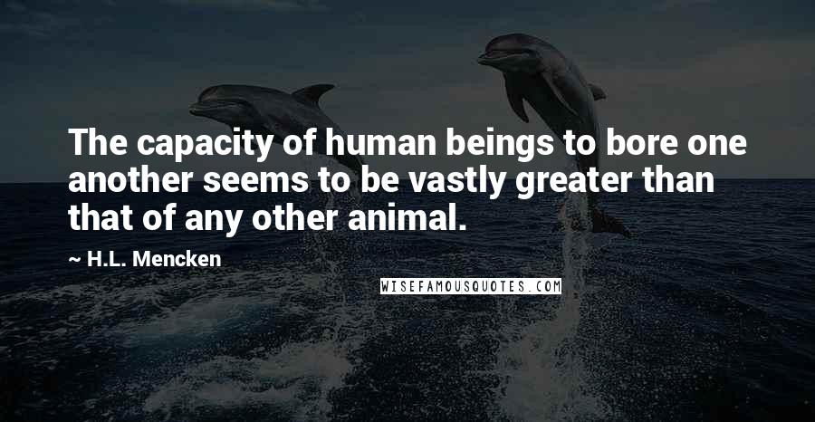 H.L. Mencken Quotes: The capacity of human beings to bore one another seems to be vastly greater than that of any other animal.