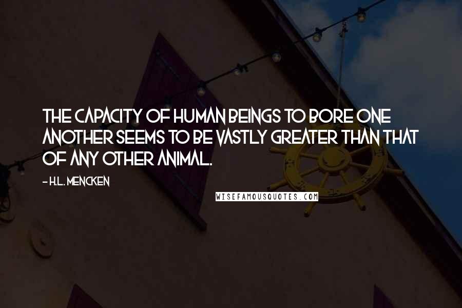 H.L. Mencken Quotes: The capacity of human beings to bore one another seems to be vastly greater than that of any other animal.