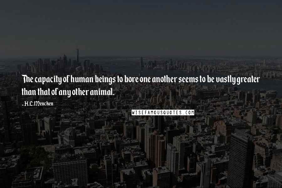 H.L. Mencken Quotes: The capacity of human beings to bore one another seems to be vastly greater than that of any other animal.