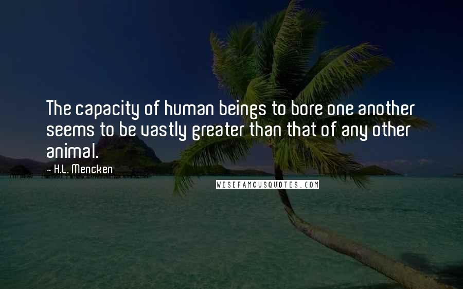 H.L. Mencken Quotes: The capacity of human beings to bore one another seems to be vastly greater than that of any other animal.