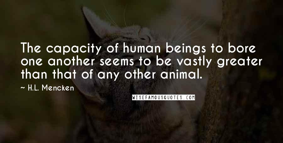 H.L. Mencken Quotes: The capacity of human beings to bore one another seems to be vastly greater than that of any other animal.