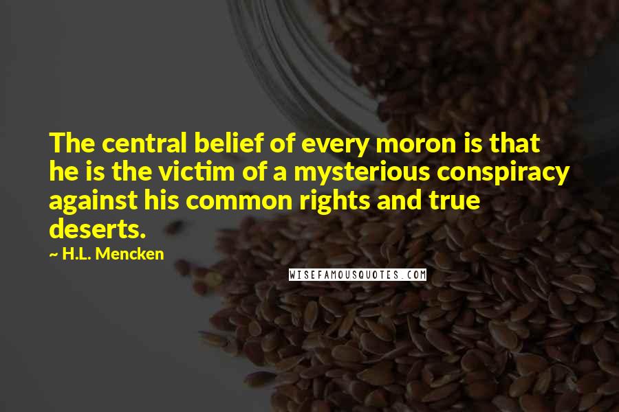 H.L. Mencken Quotes: The central belief of every moron is that he is the victim of a mysterious conspiracy against his common rights and true deserts.