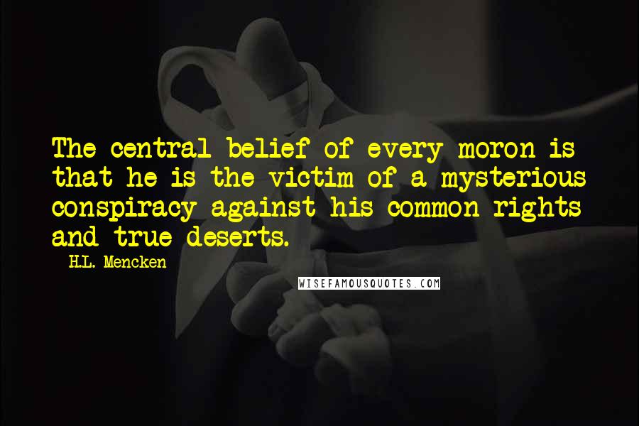 H.L. Mencken Quotes: The central belief of every moron is that he is the victim of a mysterious conspiracy against his common rights and true deserts.