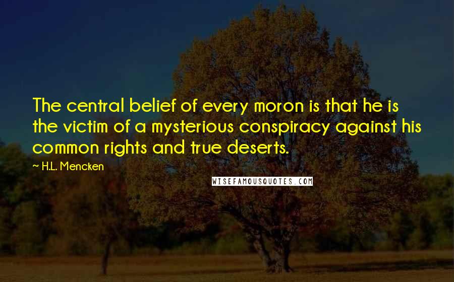 H.L. Mencken Quotes: The central belief of every moron is that he is the victim of a mysterious conspiracy against his common rights and true deserts.