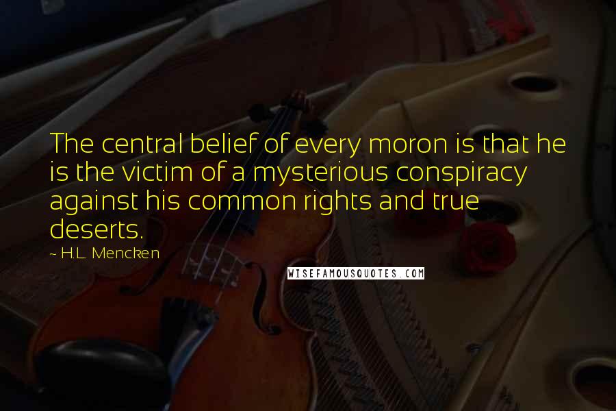 H.L. Mencken Quotes: The central belief of every moron is that he is the victim of a mysterious conspiracy against his common rights and true deserts.