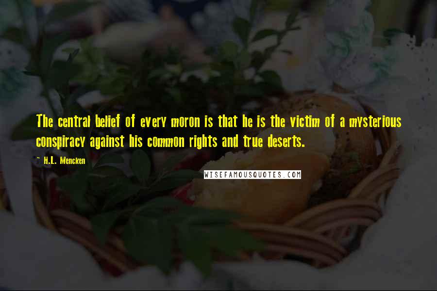 H.L. Mencken Quotes: The central belief of every moron is that he is the victim of a mysterious conspiracy against his common rights and true deserts.