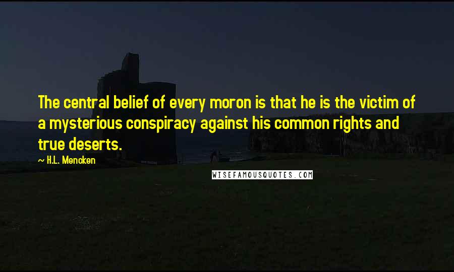 H.L. Mencken Quotes: The central belief of every moron is that he is the victim of a mysterious conspiracy against his common rights and true deserts.