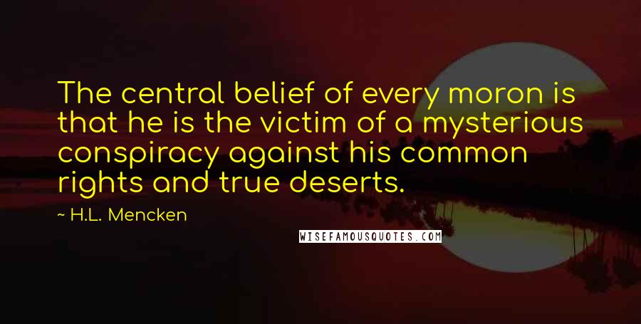 H.L. Mencken Quotes: The central belief of every moron is that he is the victim of a mysterious conspiracy against his common rights and true deserts.