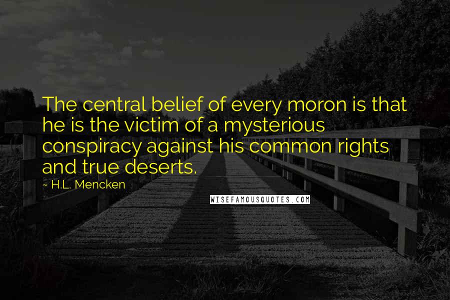 H.L. Mencken Quotes: The central belief of every moron is that he is the victim of a mysterious conspiracy against his common rights and true deserts.