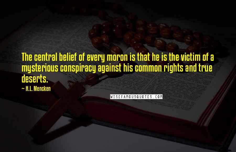 H.L. Mencken Quotes: The central belief of every moron is that he is the victim of a mysterious conspiracy against his common rights and true deserts.