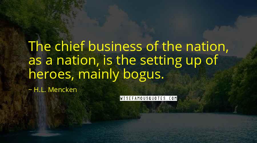 H.L. Mencken Quotes: The chief business of the nation, as a nation, is the setting up of heroes, mainly bogus.