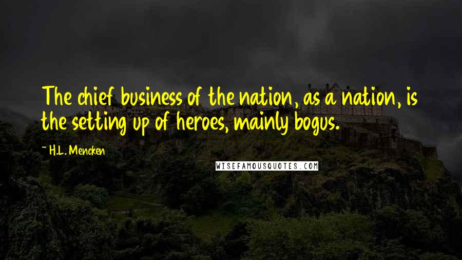 H.L. Mencken Quotes: The chief business of the nation, as a nation, is the setting up of heroes, mainly bogus.