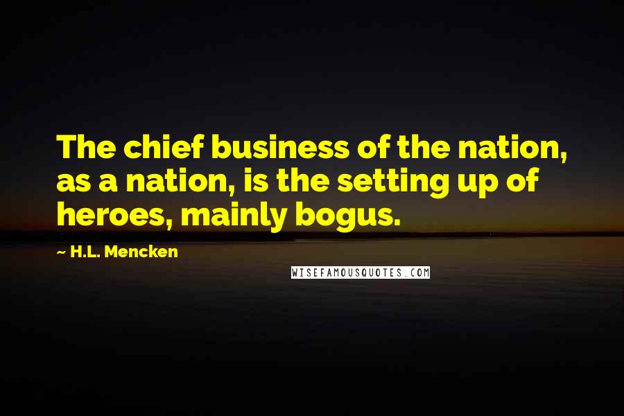 H.L. Mencken Quotes: The chief business of the nation, as a nation, is the setting up of heroes, mainly bogus.
