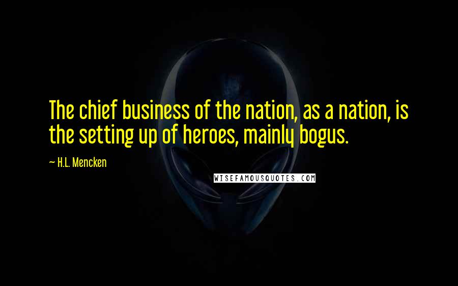 H.L. Mencken Quotes: The chief business of the nation, as a nation, is the setting up of heroes, mainly bogus.