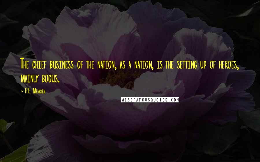 H.L. Mencken Quotes: The chief business of the nation, as a nation, is the setting up of heroes, mainly bogus.