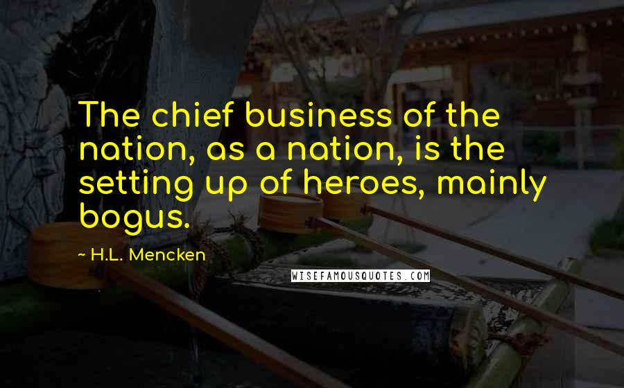 H.L. Mencken Quotes: The chief business of the nation, as a nation, is the setting up of heroes, mainly bogus.