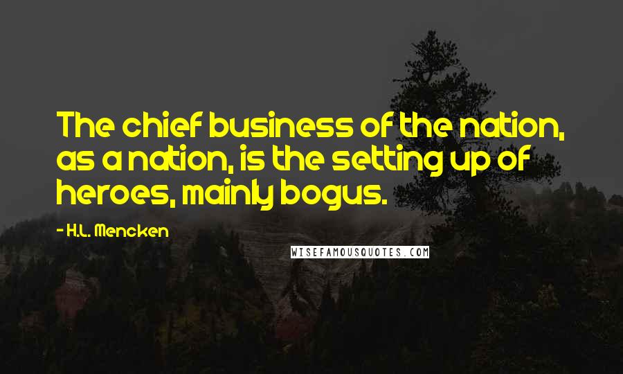 H.L. Mencken Quotes: The chief business of the nation, as a nation, is the setting up of heroes, mainly bogus.