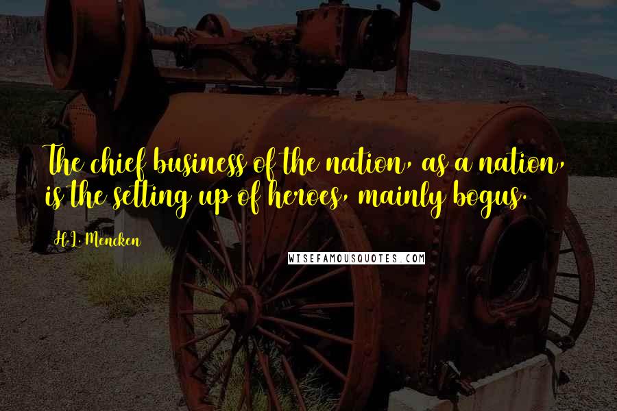 H.L. Mencken Quotes: The chief business of the nation, as a nation, is the setting up of heroes, mainly bogus.