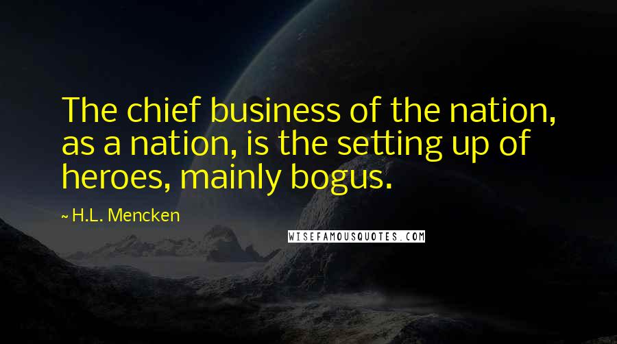 H.L. Mencken Quotes: The chief business of the nation, as a nation, is the setting up of heroes, mainly bogus.