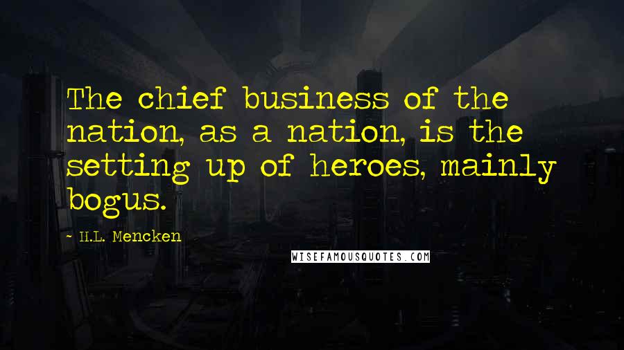 H.L. Mencken Quotes: The chief business of the nation, as a nation, is the setting up of heroes, mainly bogus.