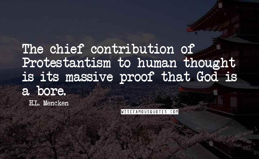 H.L. Mencken Quotes: The chief contribution of Protestantism to human thought is its massive proof that God is a bore.