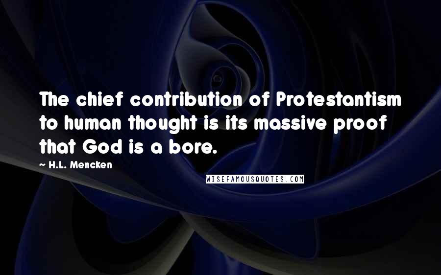 H.L. Mencken Quotes: The chief contribution of Protestantism to human thought is its massive proof that God is a bore.