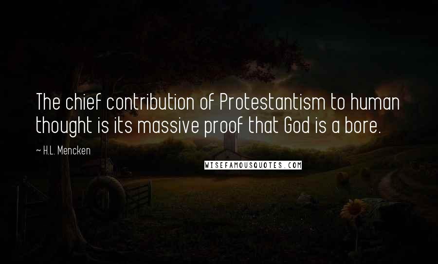 H.L. Mencken Quotes: The chief contribution of Protestantism to human thought is its massive proof that God is a bore.