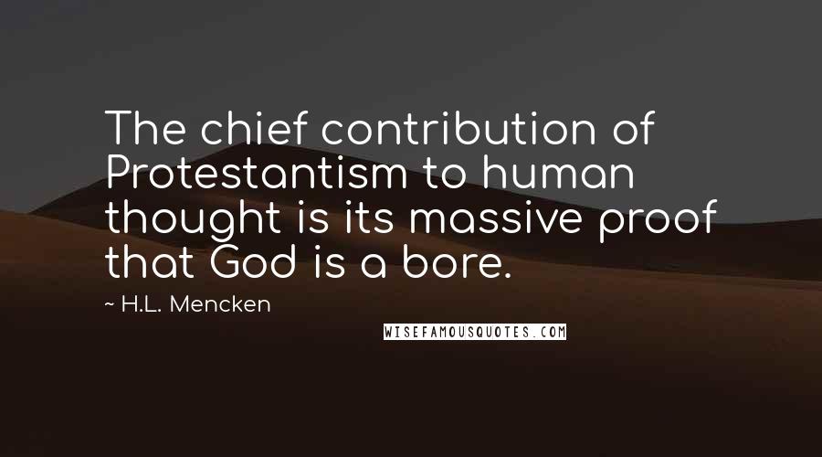 H.L. Mencken Quotes: The chief contribution of Protestantism to human thought is its massive proof that God is a bore.