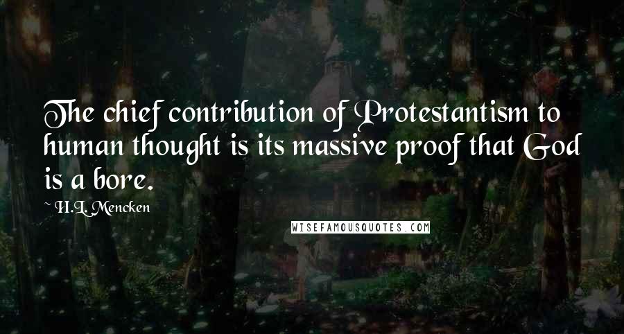 H.L. Mencken Quotes: The chief contribution of Protestantism to human thought is its massive proof that God is a bore.