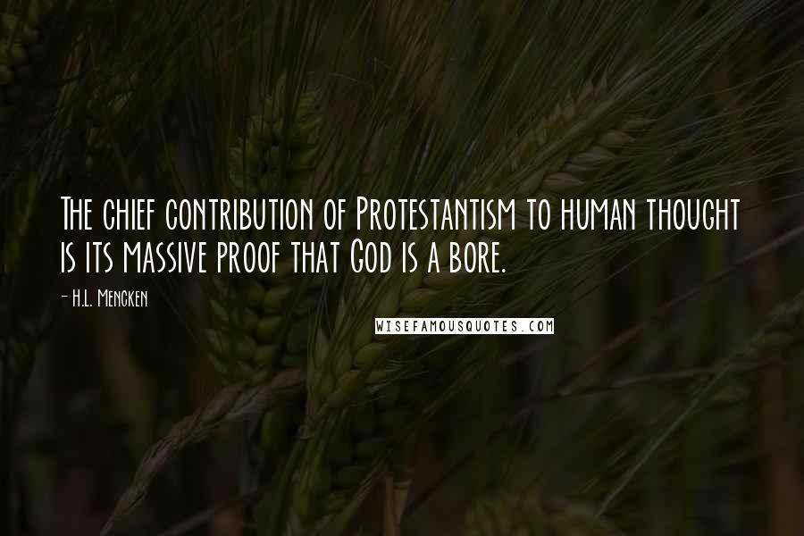 H.L. Mencken Quotes: The chief contribution of Protestantism to human thought is its massive proof that God is a bore.