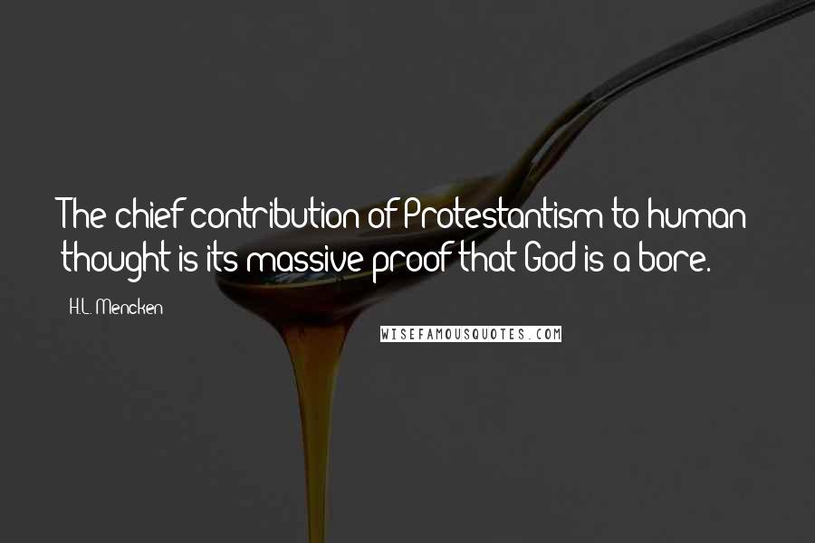 H.L. Mencken Quotes: The chief contribution of Protestantism to human thought is its massive proof that God is a bore.