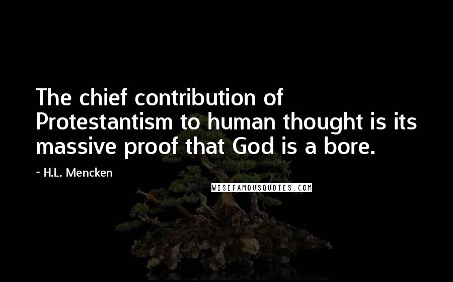 H.L. Mencken Quotes: The chief contribution of Protestantism to human thought is its massive proof that God is a bore.