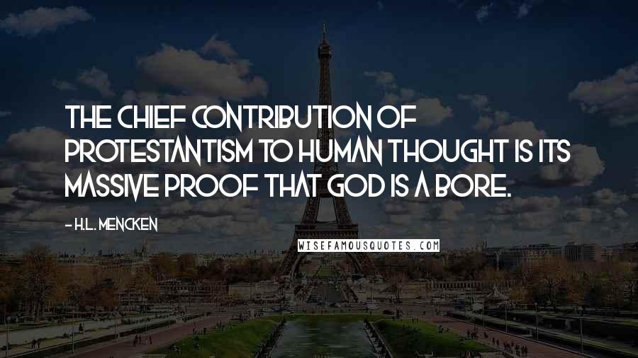 H.L. Mencken Quotes: The chief contribution of Protestantism to human thought is its massive proof that God is a bore.