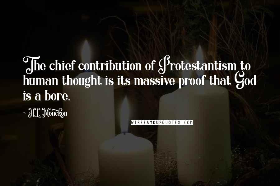 H.L. Mencken Quotes: The chief contribution of Protestantism to human thought is its massive proof that God is a bore.