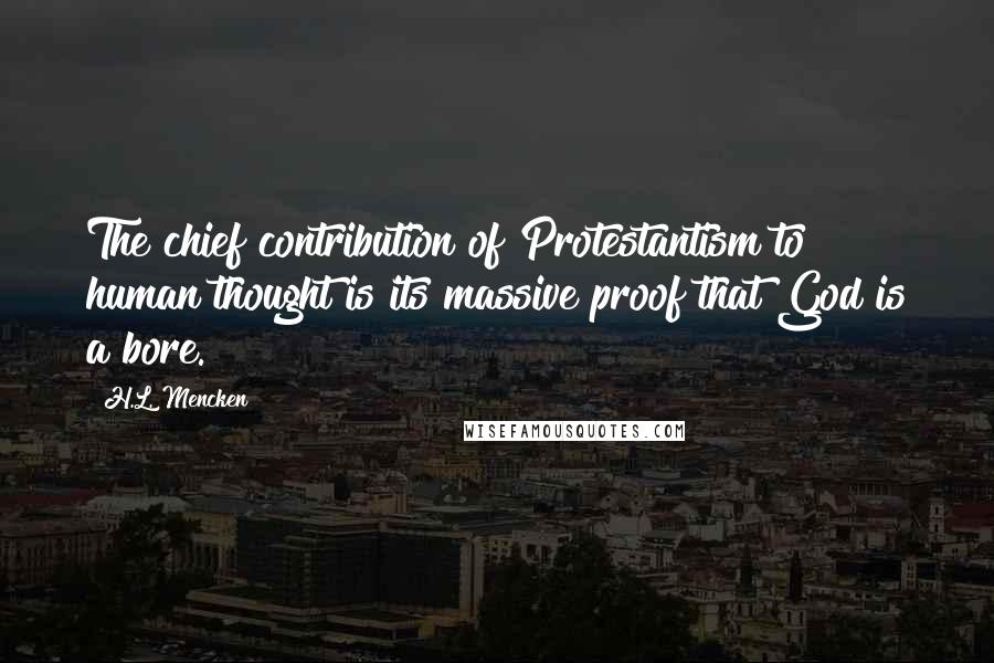 H.L. Mencken Quotes: The chief contribution of Protestantism to human thought is its massive proof that God is a bore.