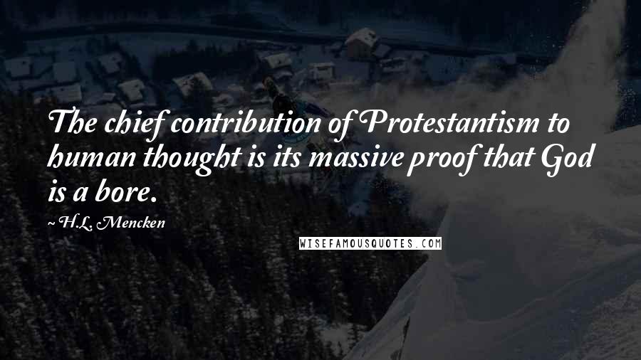 H.L. Mencken Quotes: The chief contribution of Protestantism to human thought is its massive proof that God is a bore.