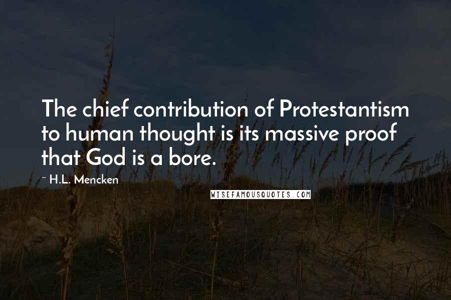 H.L. Mencken Quotes: The chief contribution of Protestantism to human thought is its massive proof that God is a bore.