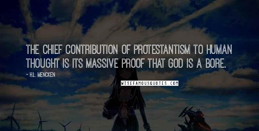 H.L. Mencken Quotes: The chief contribution of Protestantism to human thought is its massive proof that God is a bore.