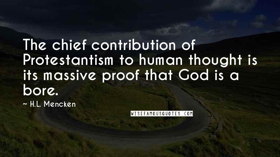 H.L. Mencken Quotes: The chief contribution of Protestantism to human thought is its massive proof that God is a bore.