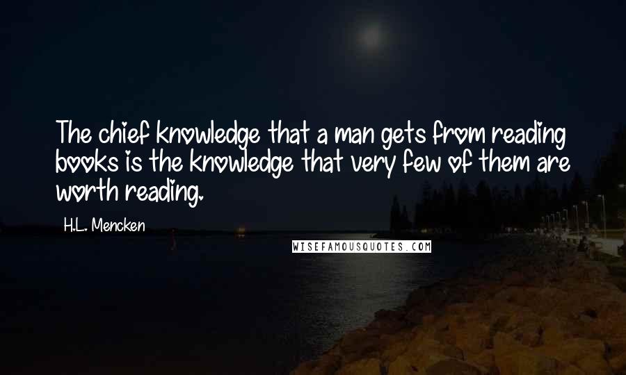 H.L. Mencken Quotes: The chief knowledge that a man gets from reading books is the knowledge that very few of them are worth reading.