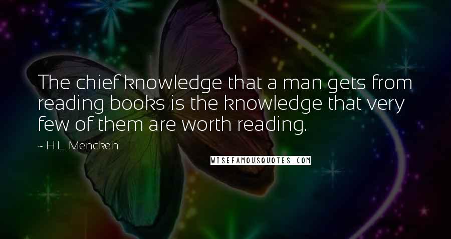 H.L. Mencken Quotes: The chief knowledge that a man gets from reading books is the knowledge that very few of them are worth reading.