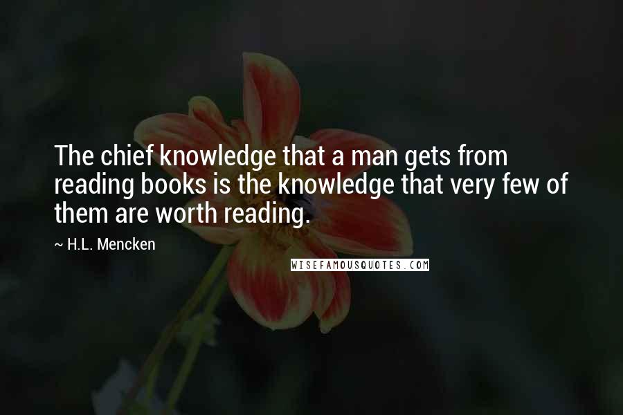 H.L. Mencken Quotes: The chief knowledge that a man gets from reading books is the knowledge that very few of them are worth reading.