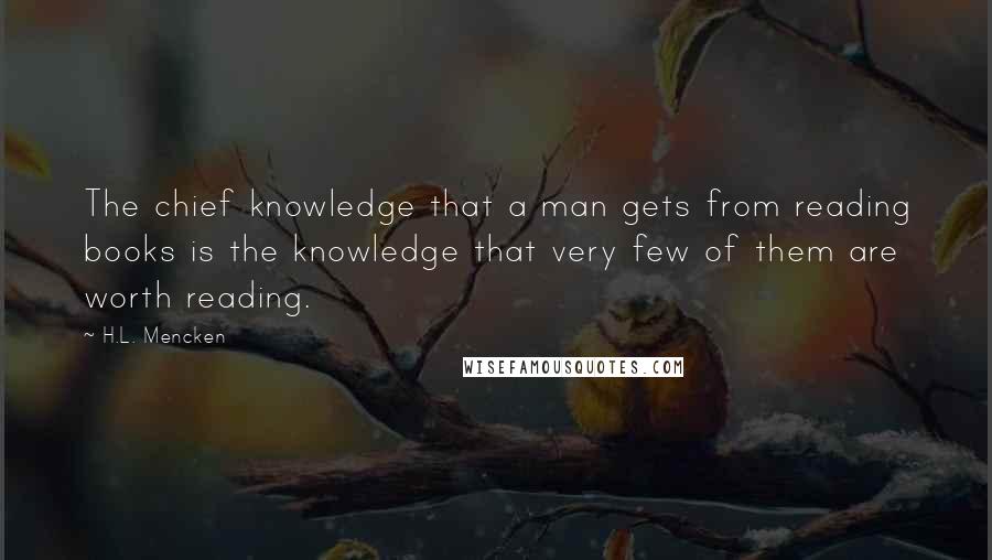 H.L. Mencken Quotes: The chief knowledge that a man gets from reading books is the knowledge that very few of them are worth reading.